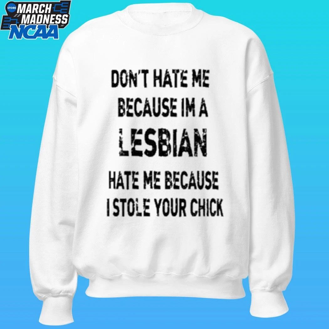 Don’t Hate Me Because Im A Lesbian Hate Me Because I Stole Your Chick Shirt