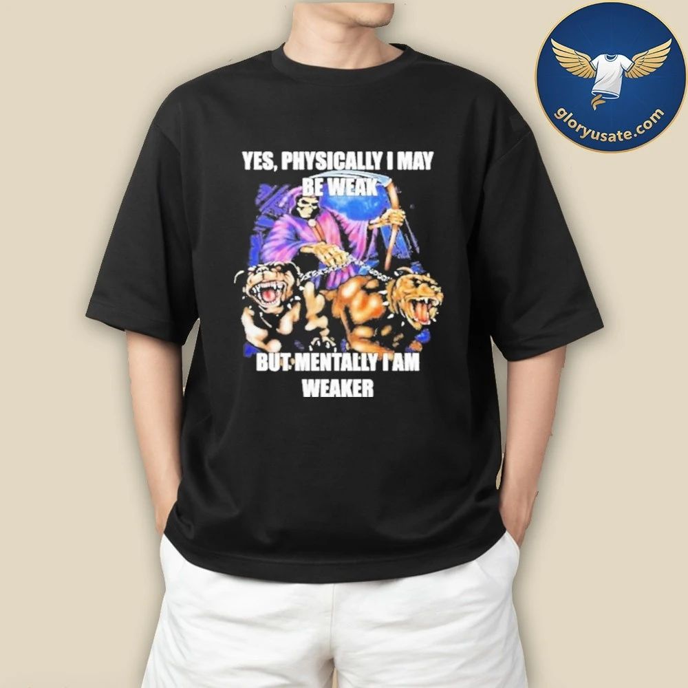 Yes, Physically I May Be Weak But Mentally I Am Weaker Shirt