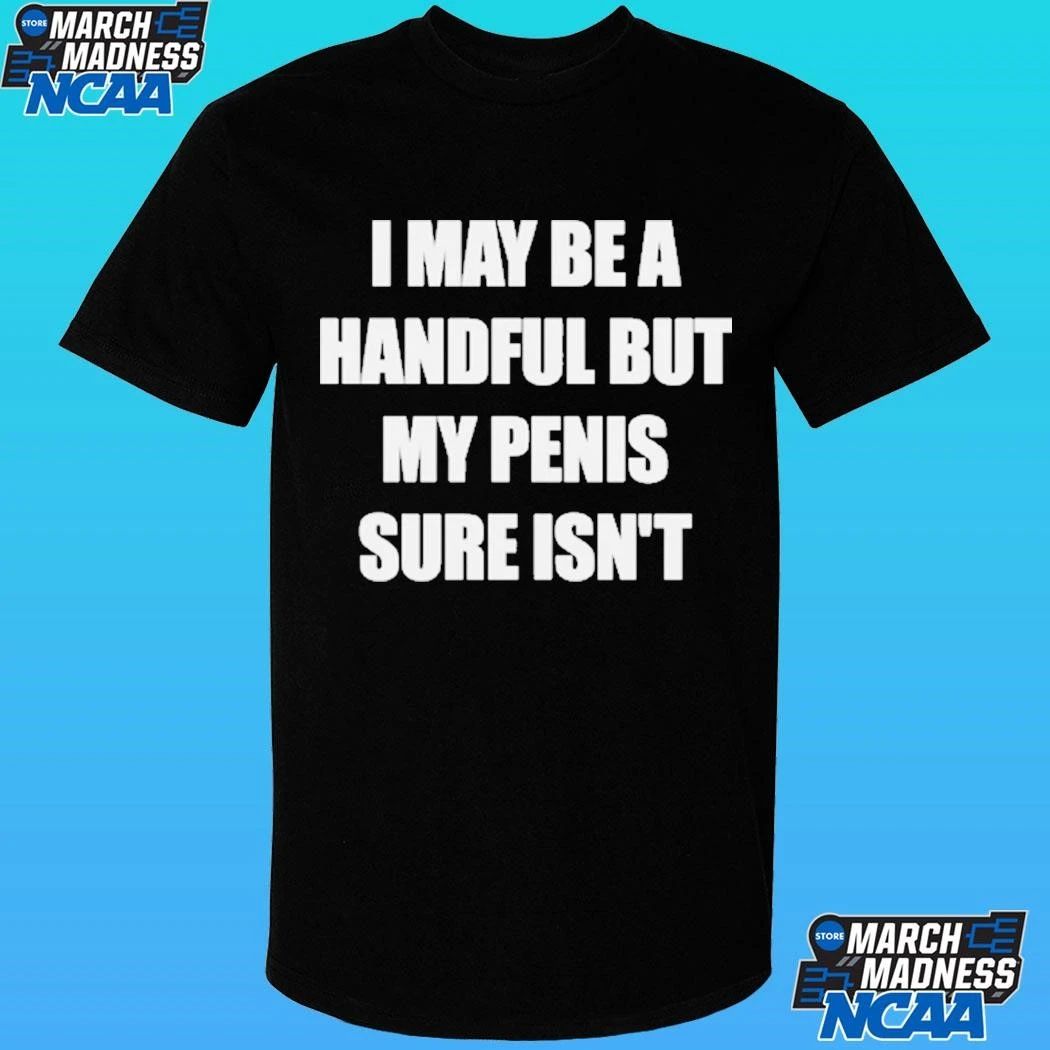 I May Be A Handful But My Penis Sure Isn’t Shirt