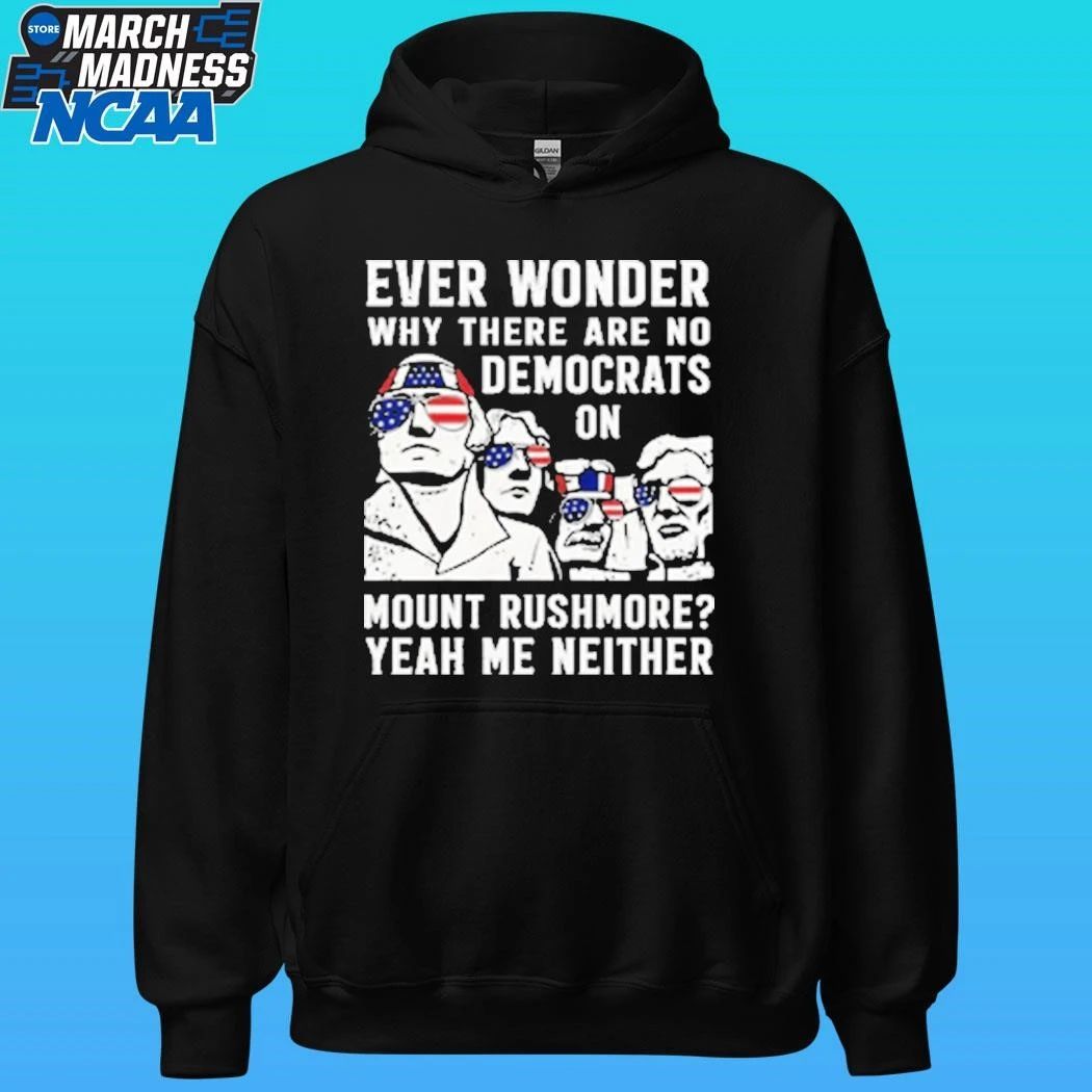 Ever Wonder Why There Are No Democrats On Mount Rushmore Yeah Me Neither Shirt