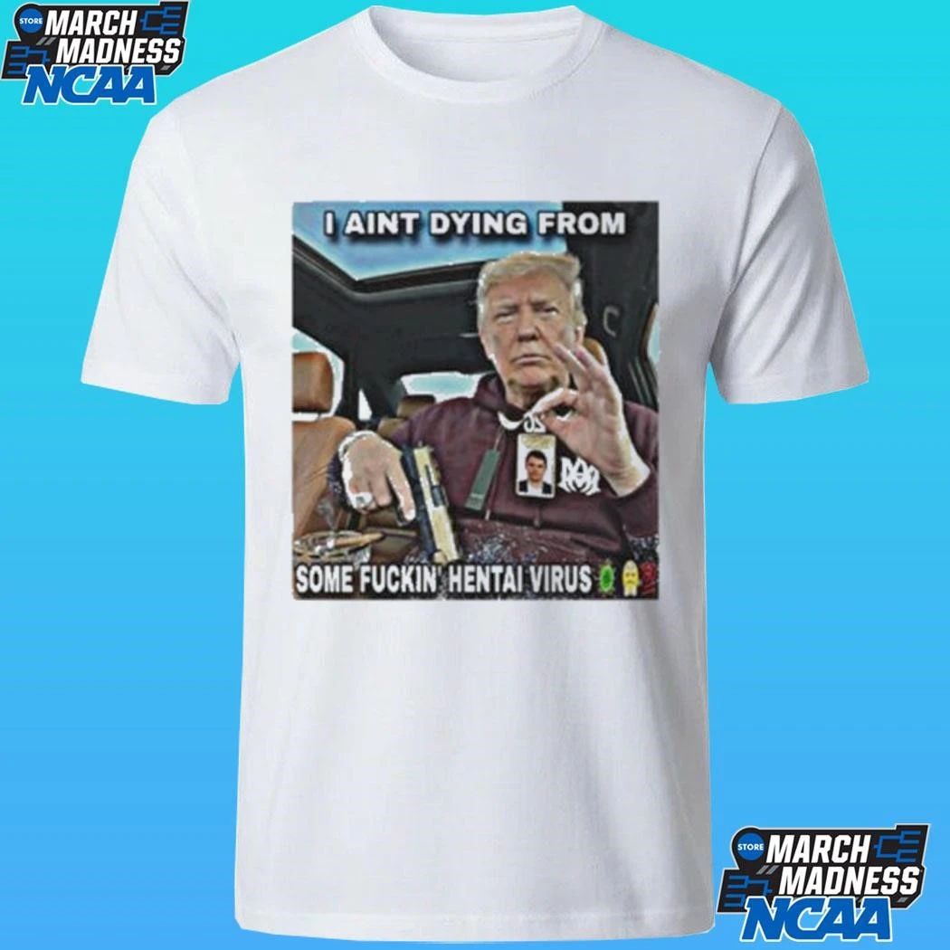 Trump I Aint Dying From Some Fuckin Hentai Virus Shirt