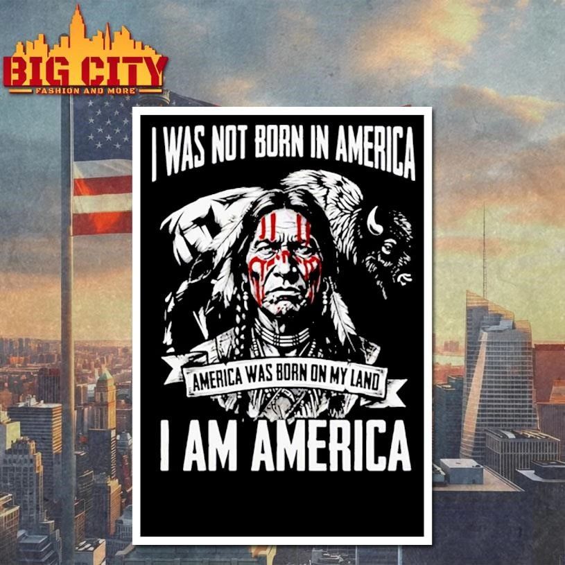 I WAS NOT BORN IN AMERICA AMERICA WAS BORN ON MY LAND I AM AMERICA Shirt