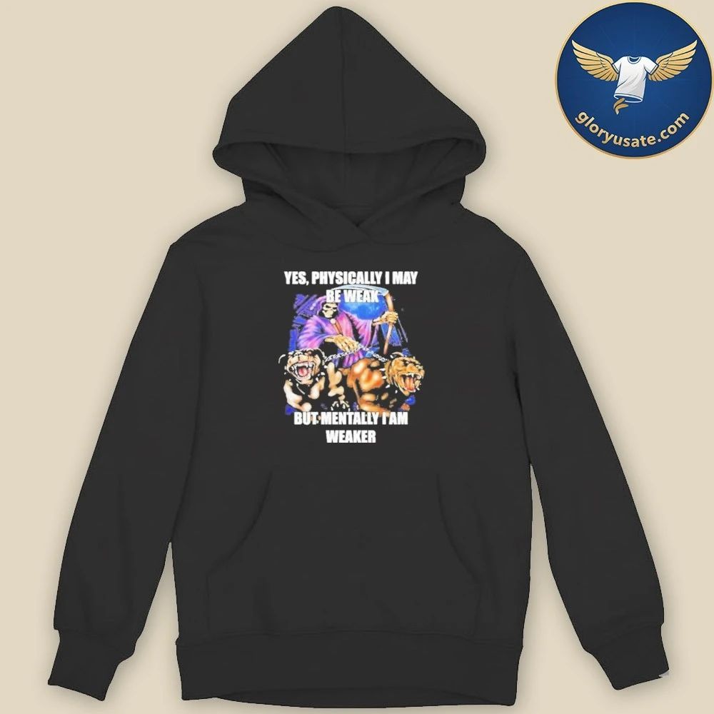 Yes, Physically I May Be Weak But Mentally I Am Weaker Shirt