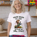 You are never too old to play in the dirt shirt