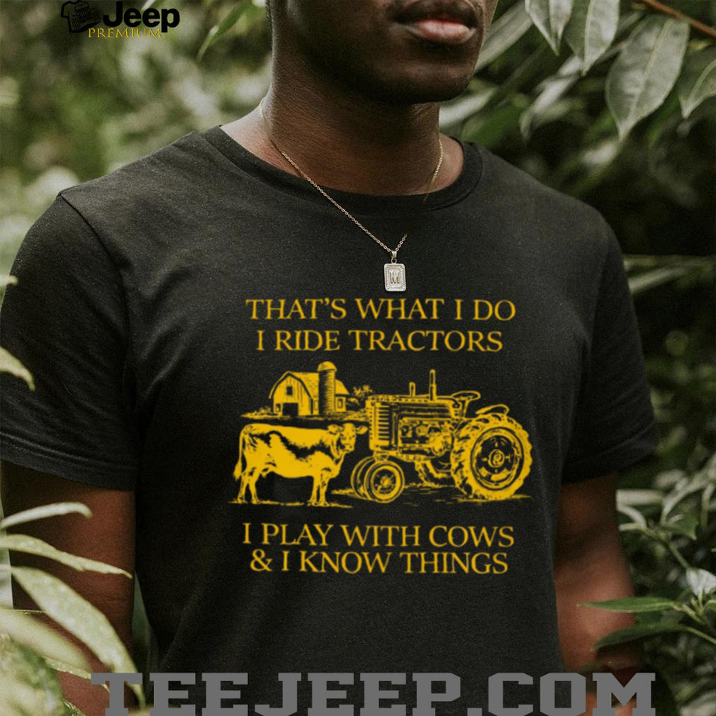 That’s What I Do I Ride Tractors I Play With Cows And I Know Things Shirt