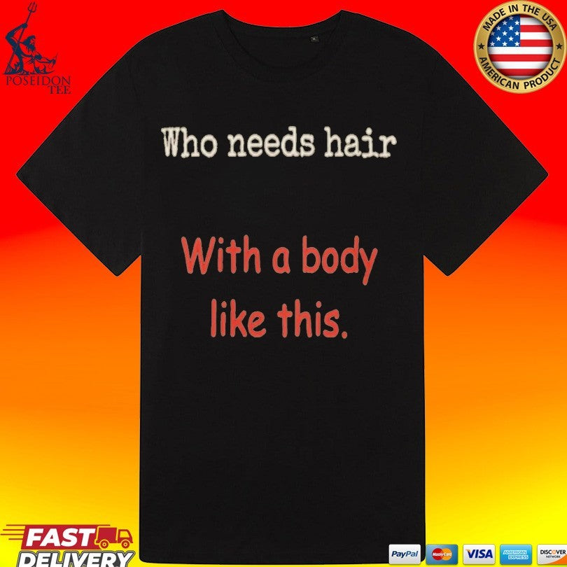 Who Needs Hair With A Body Like This T-shirt
