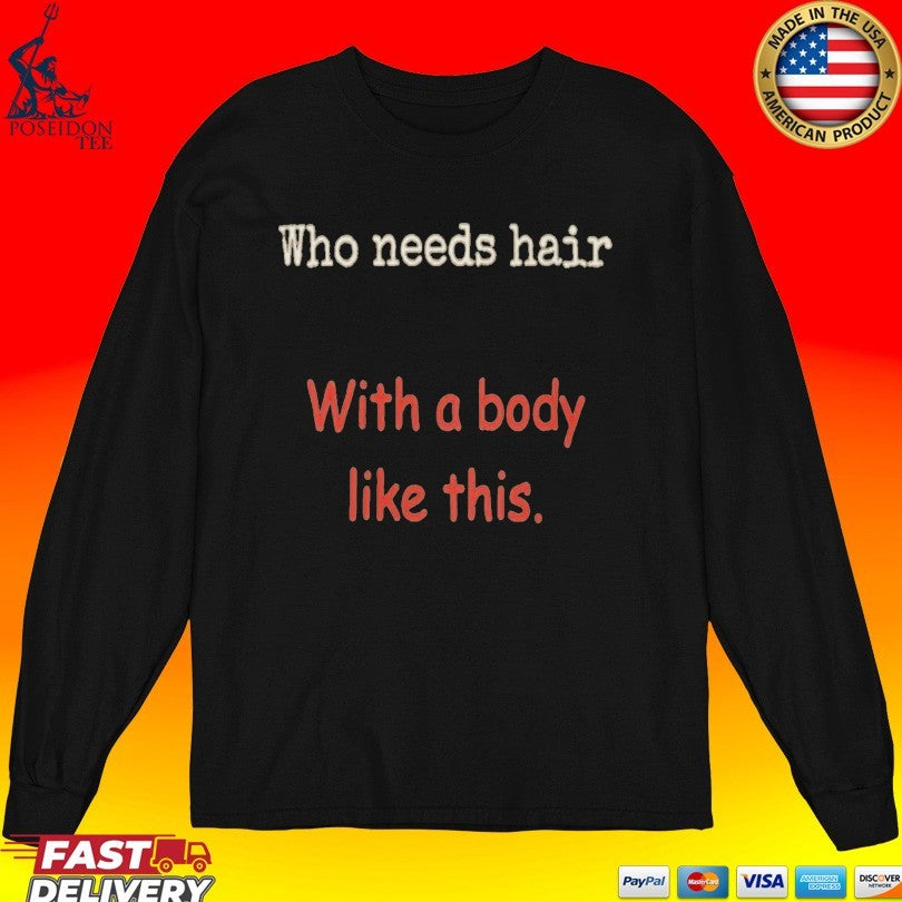 Who Needs Hair With A Body Like This T-shirt