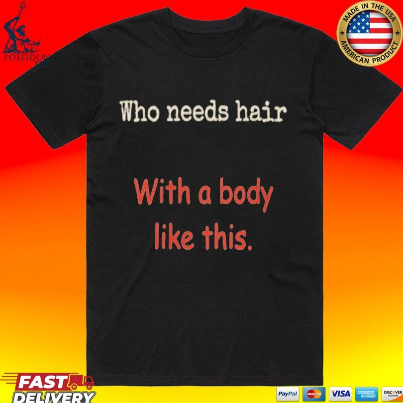 Who Needs Hair With A Body Like This T-shirt