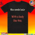 Who Needs Hair With A Body Like This T-shirt