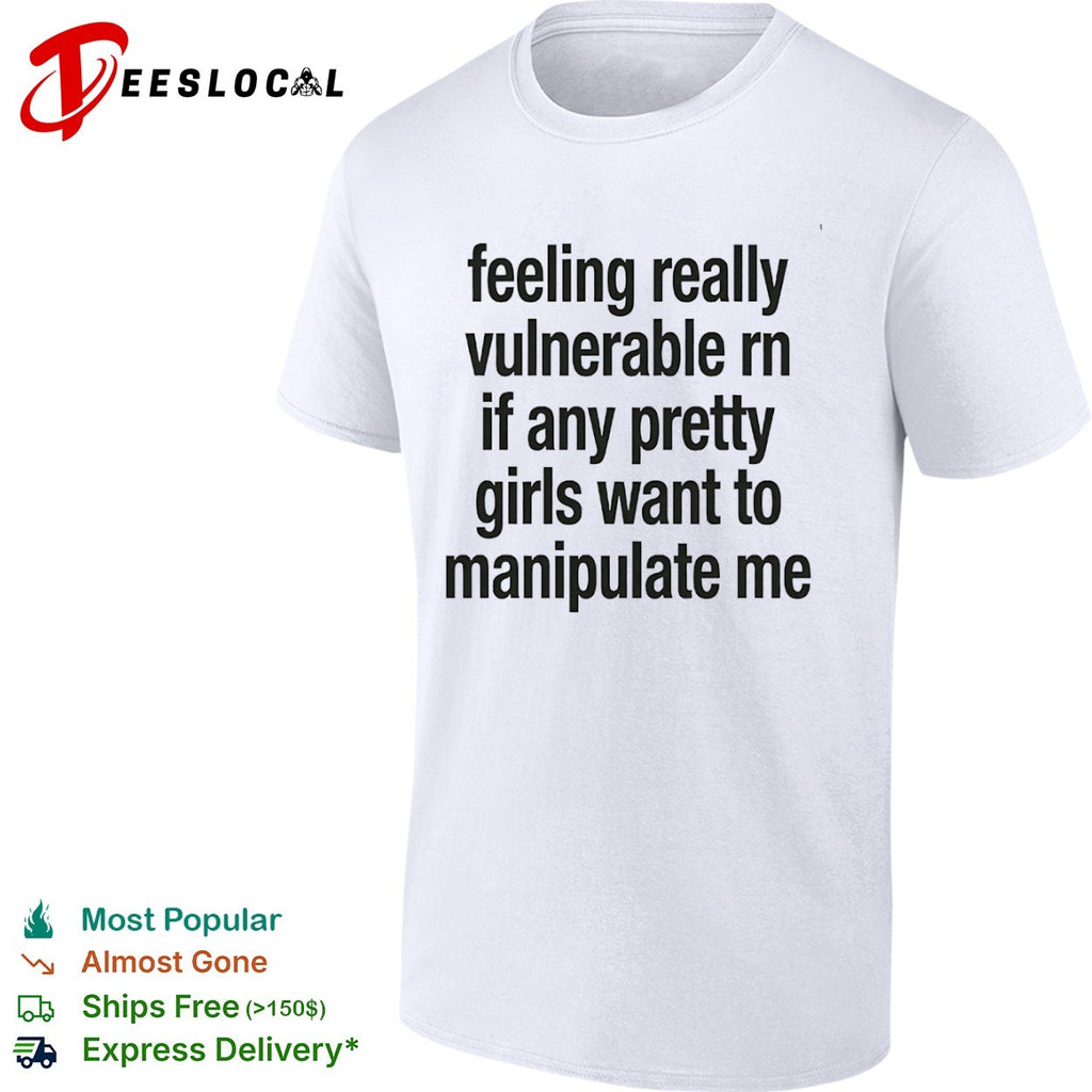 Feeling really vulnerable rn if any pretty girls want to manipulate me shirt