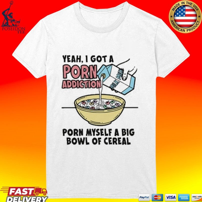 Yeah, I Got A Porn Addiction Porn Myself A Big Bowl Of Cereal T-shirt