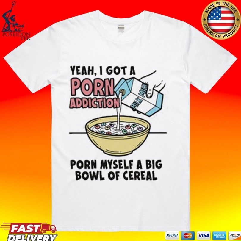 Yeah, I Got A Porn Addiction Porn Myself A Big Bowl Of Cereal T-shirt