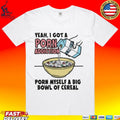 Yeah, I Got A Porn Addiction Porn Myself A Big Bowl Of Cereal T-shirt