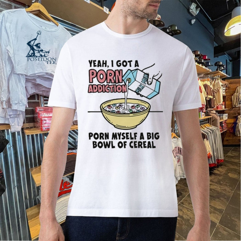 Yeah, I Got A Porn Addiction Porn Myself A Big Bowl Of Cereal T-shirt