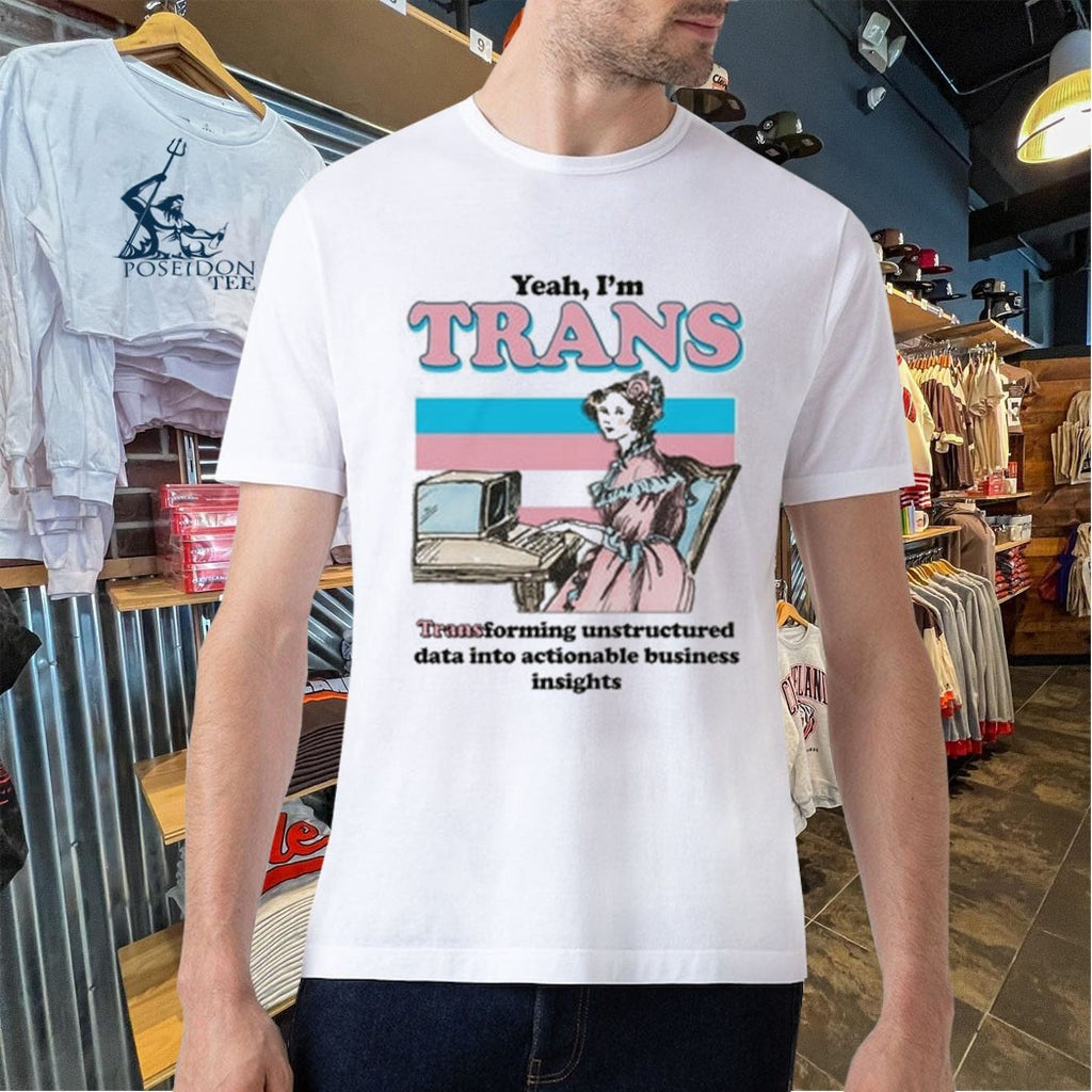 Yeah I’m Trans Transforming Unstructured Data Into Actionable Business Insights T-shirt