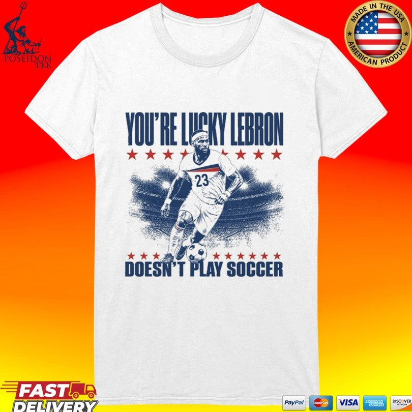 You’re Lucky Lebron 23 Doesn’t Play Soccer T-shirt