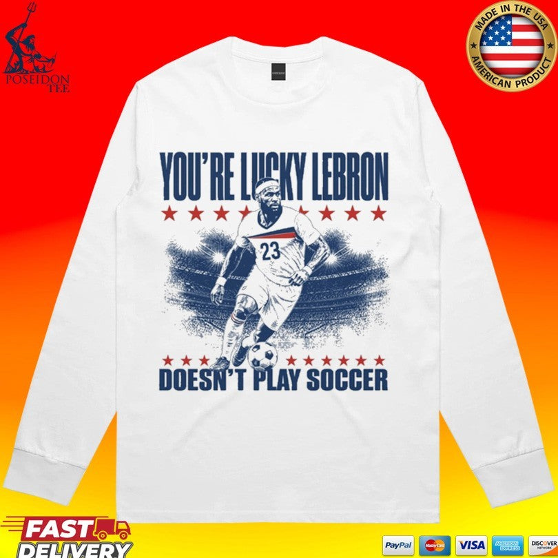 You’re Lucky Lebron 23 Doesn’t Play Soccer T-shirt
