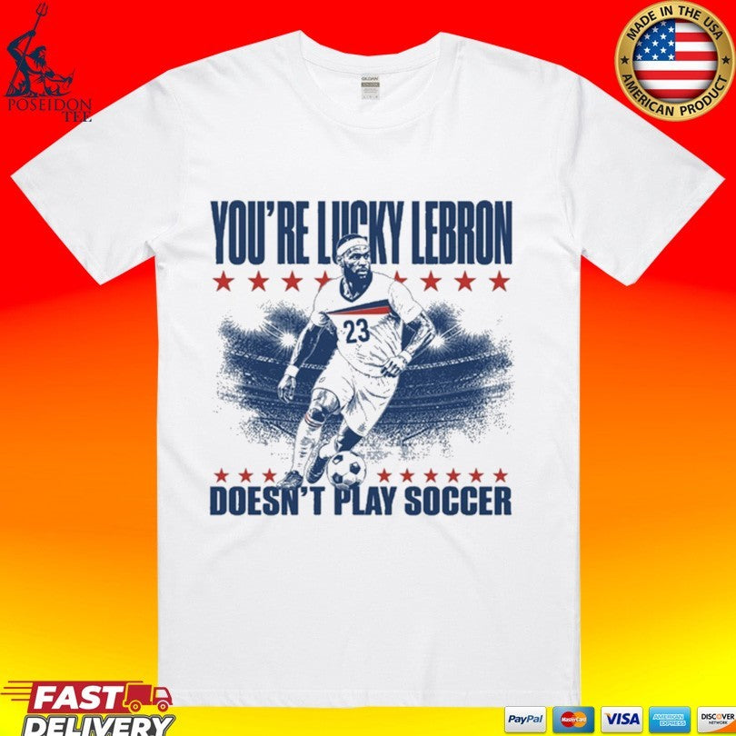 You’re Lucky Lebron 23 Doesn’t Play Soccer T-shirt
