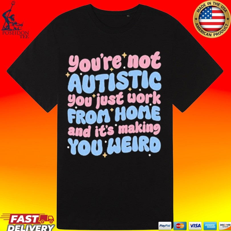 You’re Not Autistic You Just Work From Home And It’s Making You Weird T-shirt