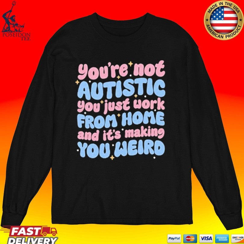 You’re Not Autistic You Just Work From Home And It’s Making You Weird T-shirt