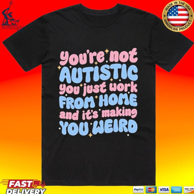 You’re Not Autistic You Just Work From Home And It’s Making You Weird T-shirt